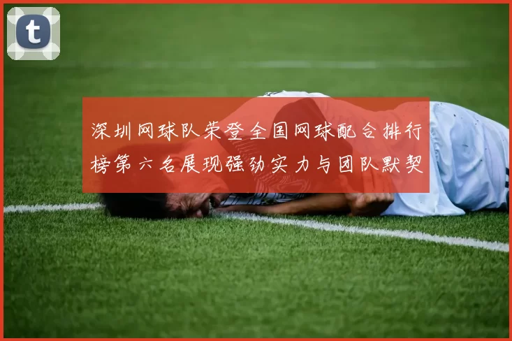 深圳网球队荣登全国网球配合排行榜第六名展现强劲实力与团队默契
