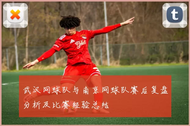 武汉网球队与南京网球队赛后复盘分析及比赛经验总结