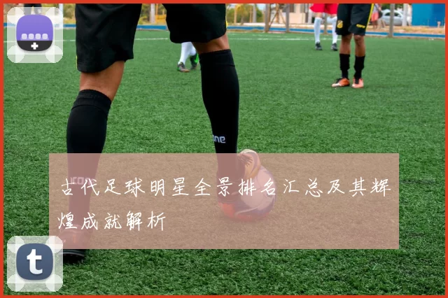 古代足球明星全景排名汇总及其辉煌成就解析