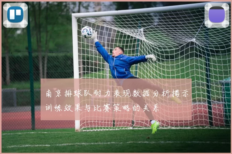 南京排球队耐力表现数据分析揭示训练效果与比赛策略的关系