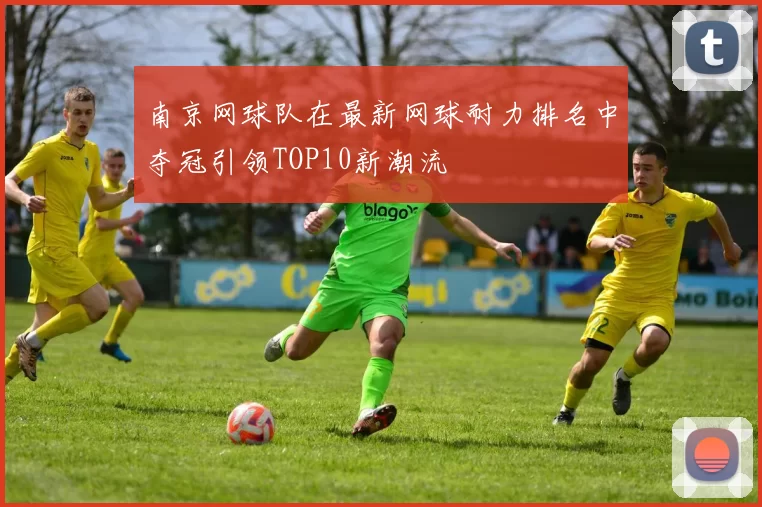 南京网球队在最新网球耐力排名中夺冠引领TOP10新潮流