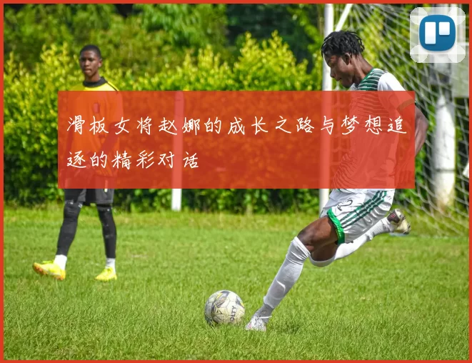 滑板女将赵娜的成长之路与梦想追逐的精彩对话
