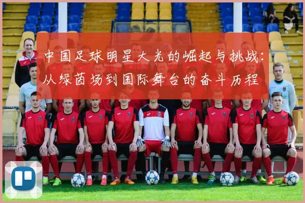 中国足球明星大光的崛起与挑战：从绿茵场到国际舞台的奋斗历程