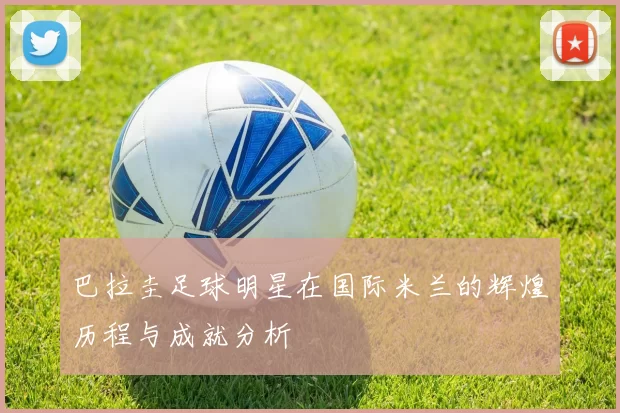 巴拉圭足球明星在国际米兰的辉煌历程与成就分析