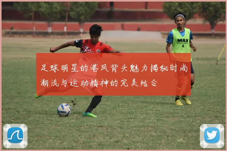 足球明星的港风背头魅力揭秘时尚潮流与运动精神的完美结合