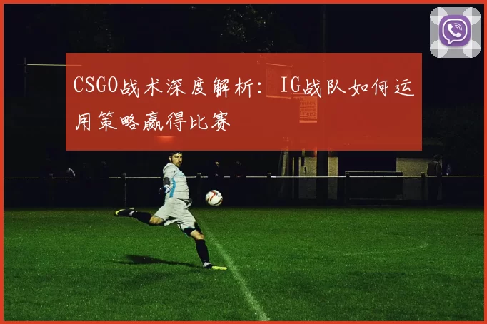 CSGO战术深度解析：IG战队如何运用策略赢得比赛