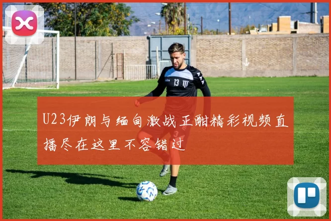 U23伊朗与缅甸激战正酣精彩视频直播尽在这里不容错过