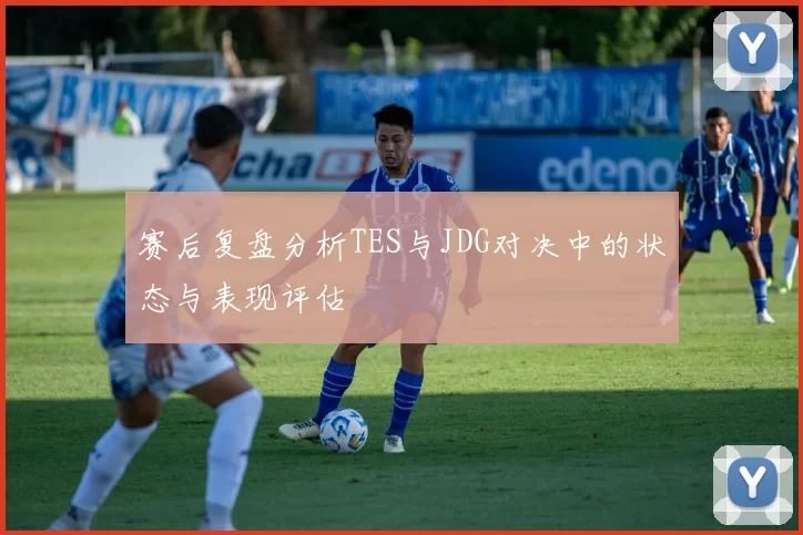 赛后复盘分析TES与JDG对决中的状态与表现评估