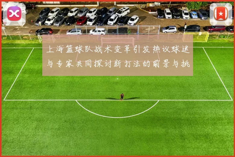 上海篮球队战术变革引发热议球迷与专家共同探讨新打法的前景与挑战