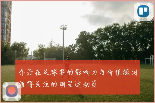 乔丹在足球界的影响力与价值探讨值得关注的明星运动员