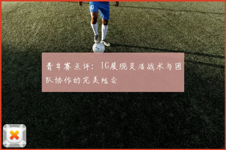青年赛点评：IG展现灵活战术与团队协作的完美结合