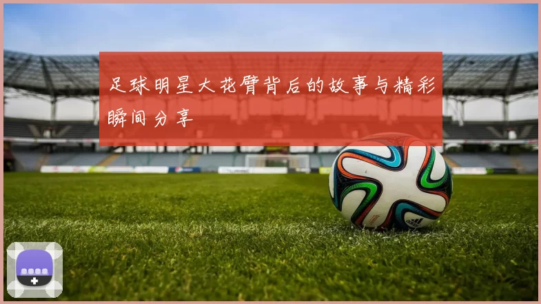 足球明星大花臂背后的故事与精彩瞬间分享