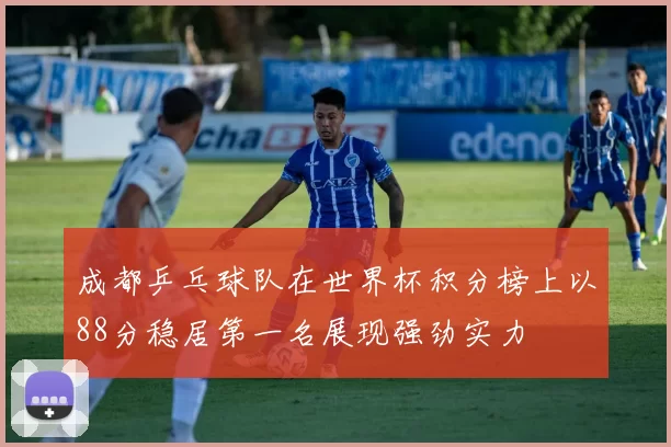 成都乒乓球队在世界杯积分榜上以88分稳居第一名展现强劲实力