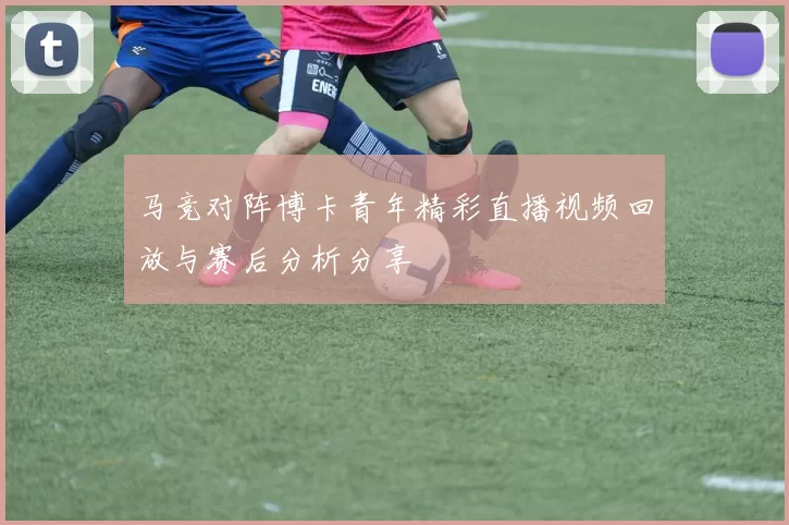 马竞对阵博卡青年精彩直播视频回放与赛后分析分享