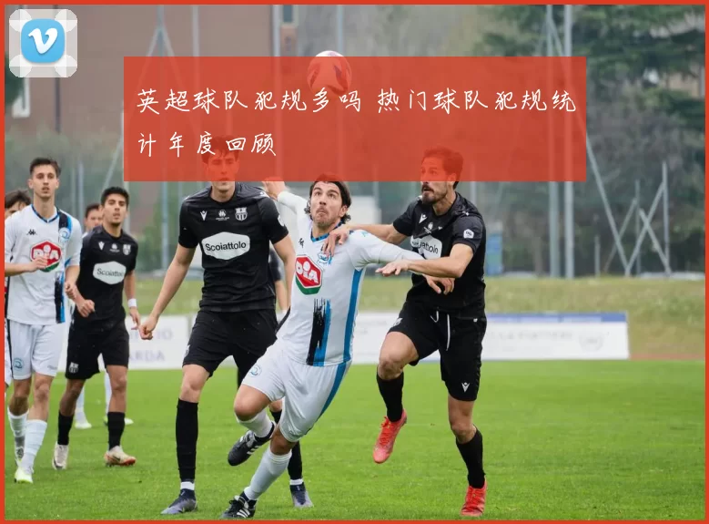 英超球队犯规多吗 热门球队犯规统计年度回顾