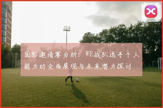 国际邀请赛分析：WE战队选手个人能力的全面展现与未来潜力探讨