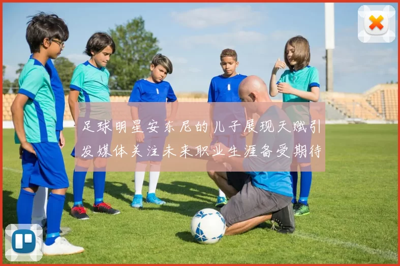 足球明星安东尼的儿子展现天赋引发媒体关注未来职业生涯备受期待