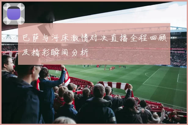 巴萨与河床激情对决直播全程回顾及精彩瞬间分析