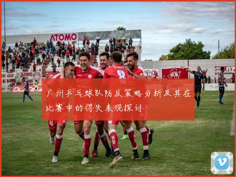 广州乒乓球队防反策略分析及其在比赛中的得失表现探讨