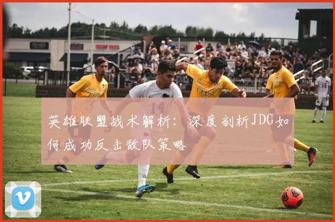 英雄联盟战术解析：深度剖析JDG如何成功反击敌队策略
