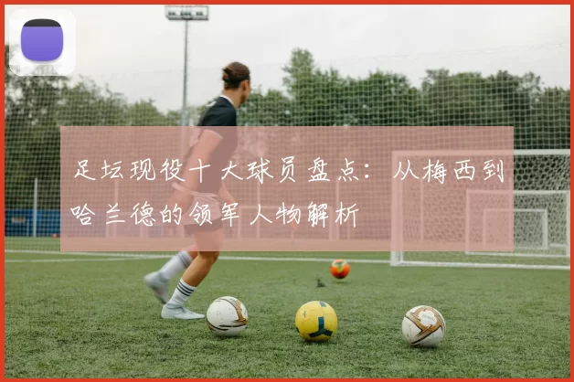 足坛现役十大球员盘点：从梅西到哈兰德的领军人物解析