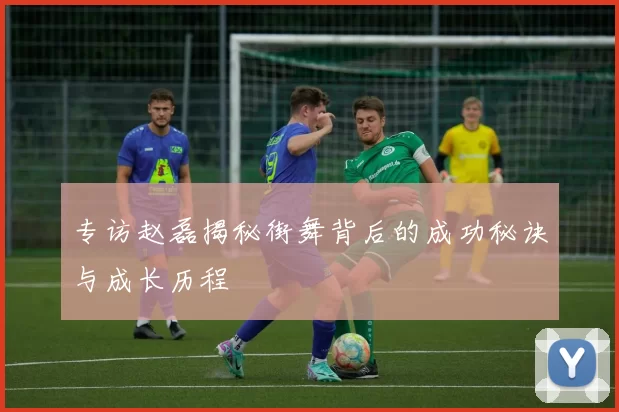 专访赵磊揭秘街舞背后的成功秘诀与成长历程