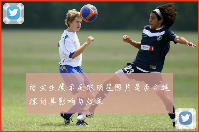 给女生展示足球明星照片是否合适探讨其影响与效果