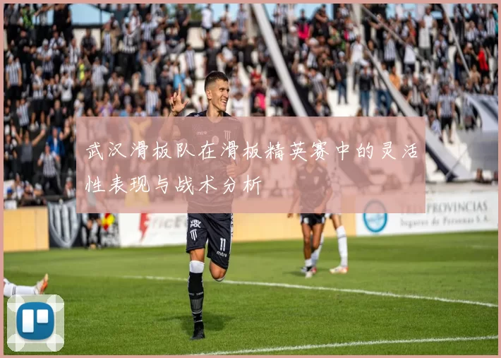 武汉滑板队在滑板精英赛中的灵活性表现与战术分析