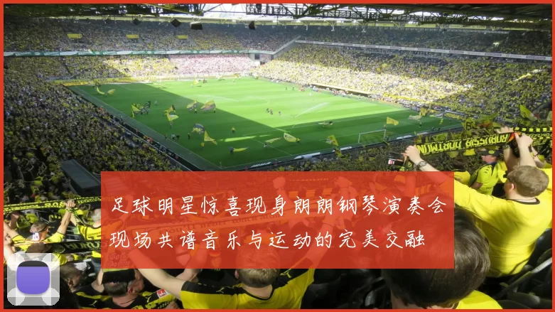 足球明星惊喜现身朗朗钢琴演奏会现场共谱音乐与运动的完美交融