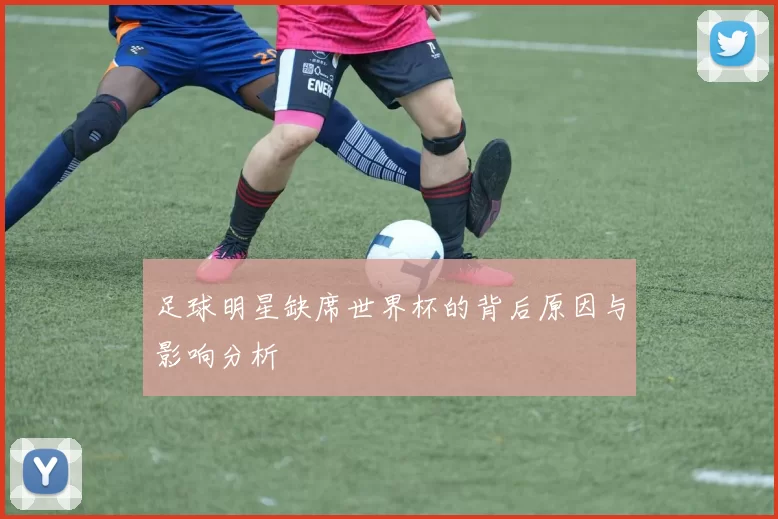 足球明星缺席世界杯的背后原因与影响分析