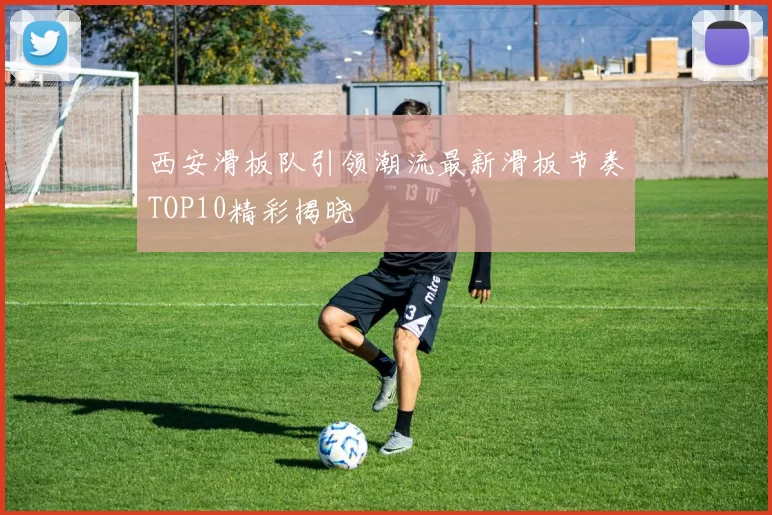 西安滑板队引领潮流最新滑板节奏TOP10精彩揭晓
