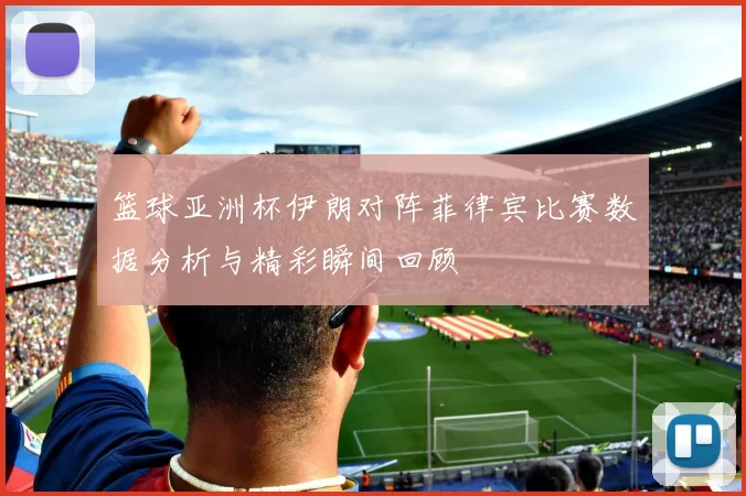 篮球亚洲杯伊朗对阵菲律宾比赛数据分析与精彩瞬间回顾