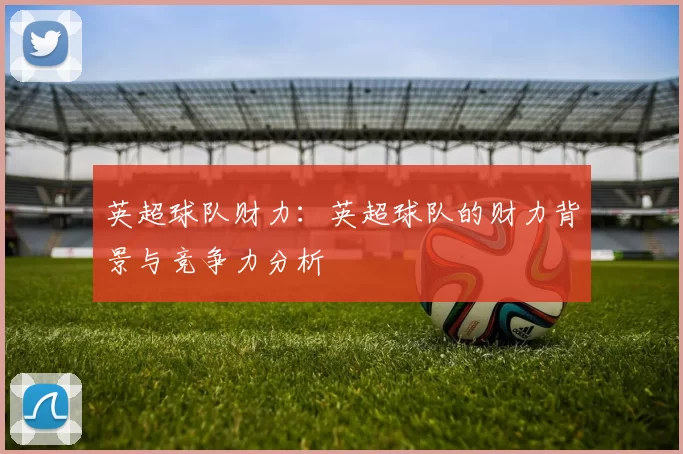 英超球队财力：英超球队的财力背景与竞争力分析