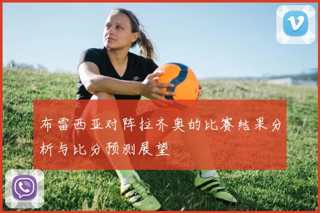布雷西亚对阵拉齐奥的比赛结果分析与比分预测展望