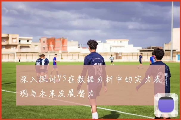 深入探讨V5在数据分析中的实力表现与未来发展潜力