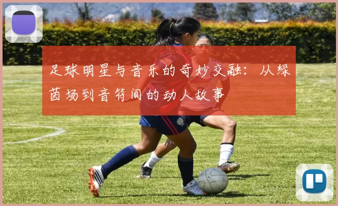 足球明星与音乐的奇妙交融：从绿茵场到音符间的动人故事