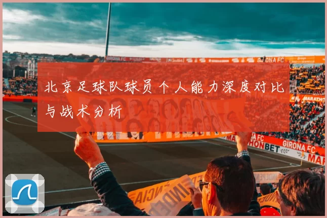 北京足球队球员个人能力深度对比与战术分析