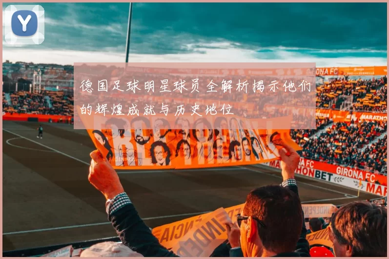 德国足球明星球员全解析揭示他们的辉煌成就与历史地位
