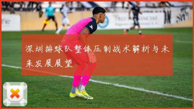 深圳排球队整体压制战术解析与未来发展展望
