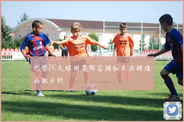巴黎FC足球明星阵容揭秘及其辉煌成就分析