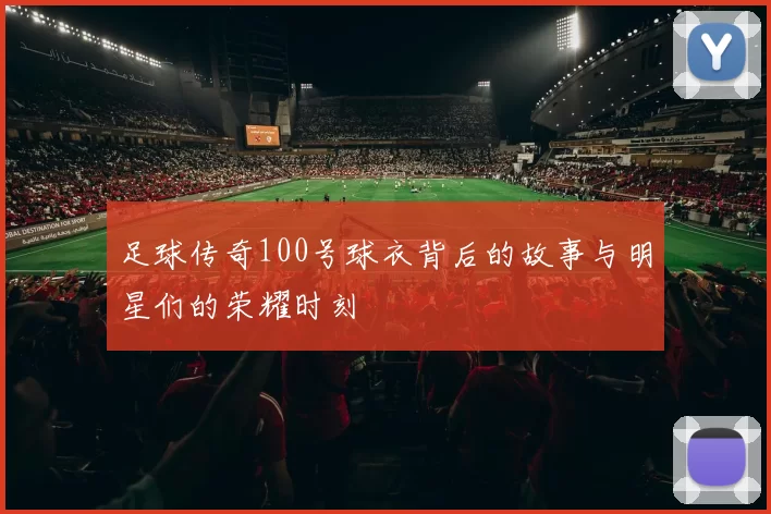 足球传奇100号球衣背后的故事与明星们的荣耀时刻
