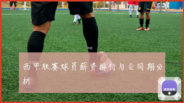 西甲联赛球员薪资排行与合同期分析