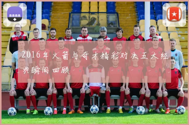 2016年火箭与奇才精彩对决五大经典瞬间回顾