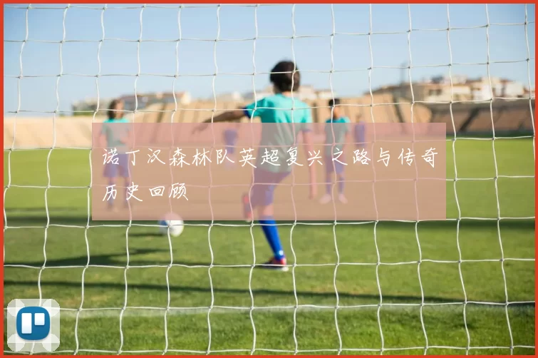 诺丁汉森林队英超复兴之路与传奇历史回顾