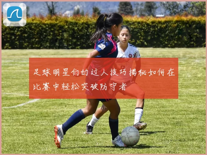足球明星们的过人技巧揭秘如何在比赛中轻松突破防守者