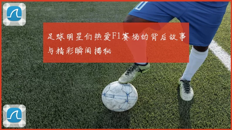 足球明星们热爱F1赛场的背后故事与精彩瞬间揭秘