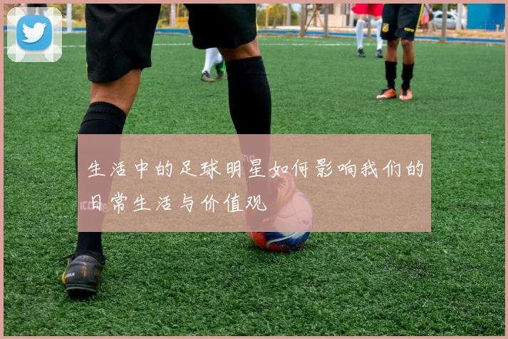 生活中的足球明星如何影响我们的日常生活与价值观