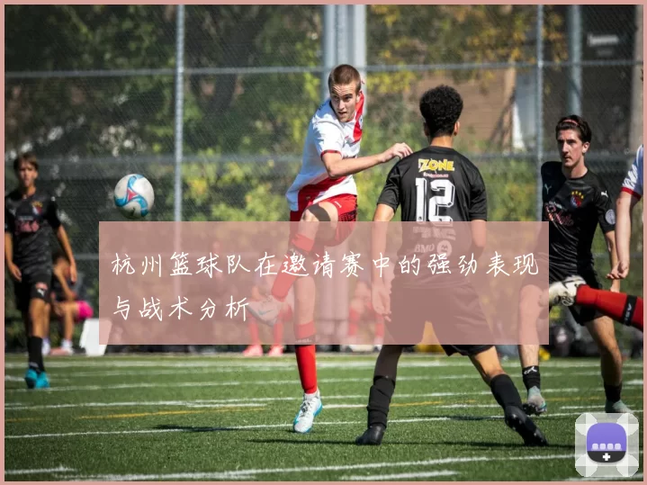 杭州篮球队在邀请赛中的强劲表现与战术分析