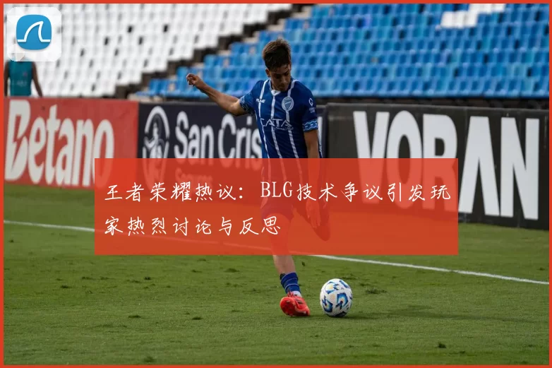 王者荣耀热议：BLG技术争议引发玩家热烈讨论与反思