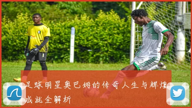 足球明星奥巴姆的传奇人生与辉煌成就全解析